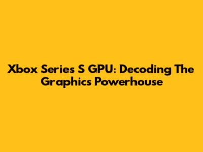 Xbox Series S GPU: Decoding The Graphics Powerhouse