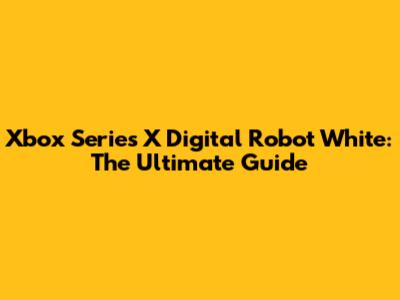 Xbox Series X Digital Robot White: The Ultimate Guide