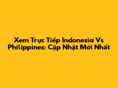 Xem Trực Tiếp Indonesia Vs Philippines: Cập Nhật Mới Nhất
