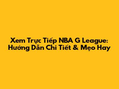 Xem Trực Tiếp NBA G League: Hướng Dẫn Chi Tiết & Mẹo Hay