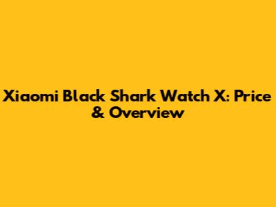 Xiaomi Black Shark Watch X: Price & Overview