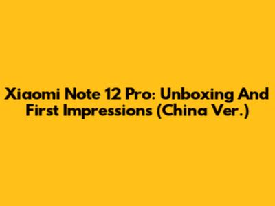 Xiaomi Note 12 Pro: Unboxing And First Impressions (China Ver.)