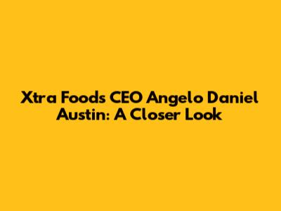 Xtra Foods CEO Angelo Daniel Austin: A Closer Look