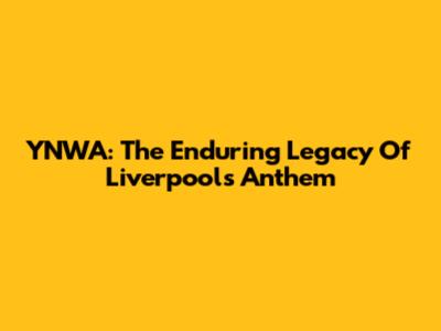YNWA: The Enduring Legacy Of Liverpool's Anthem
