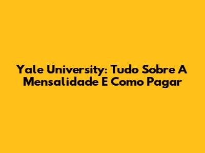 Yale University: Tudo Sobre A Mensalidade E Como Pagar
