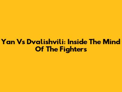 Yan Vs Dvalishvili: Inside The Mind Of The Fighters