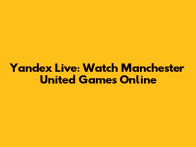 Yandex Live: Watch Manchester United Games Online