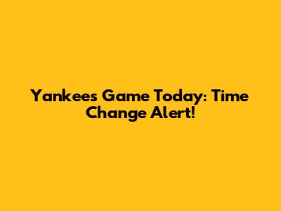 Yankees Game Today: Time Change Alert!