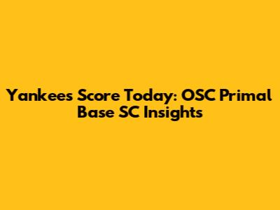 Yankees Score Today: OSC Primal Base SC Insights