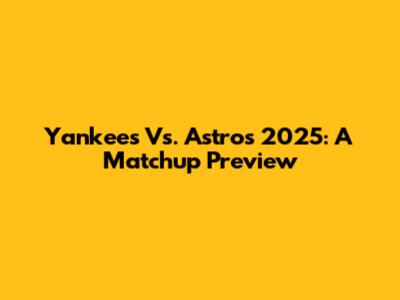 Yankees Vs. Astros 2025: A Matchup Preview