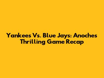 Yankees Vs. Blue Jays: Anoche's Thrilling Game Recap
