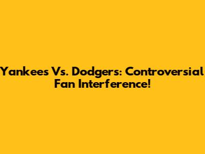 Yankees Vs. Dodgers: Controversial Fan Interference!