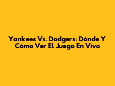 Yankees Vs. Dodgers: Dónde Y Cómo Ver El Juego En Vivo