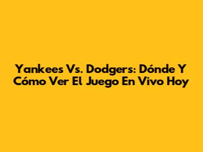 Yankees Vs. Dodgers: Dónde Y Cómo Ver El Juego En Vivo Hoy