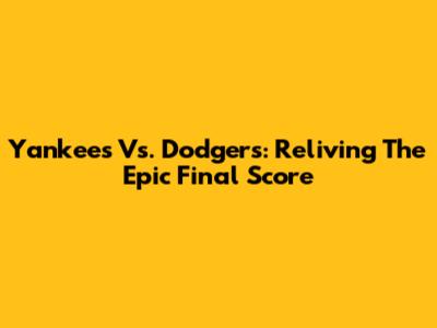 Yankees Vs. Dodgers: Reliving The Epic Final Score
