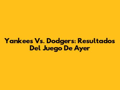 Yankees Vs. Dodgers: Resultados Del Juego De Ayer