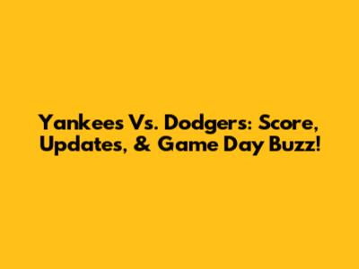 Yankees Vs. Dodgers: Score, Updates, & Game Day Buzz!