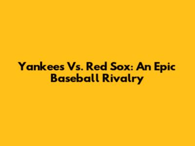 Yankees Vs. Red Sox: An Epic Baseball Rivalry