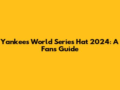 Yankees World Series Hat 2024: A Fan's Guide