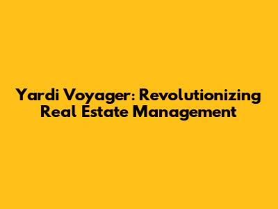 Yardi Voyager: Revolutionizing Real Estate Management