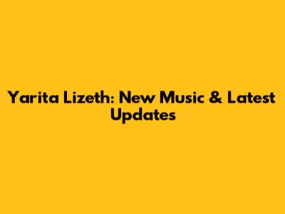Yarita Lizeth: New Music & Latest Updates
