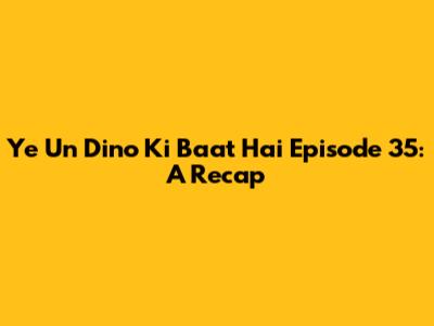 Ye Un Dino Ki Baat Hai Episode 35: A Recap