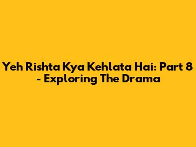 Yeh Rishta Kya Kehlata Hai: Part 8 - Exploring The Drama