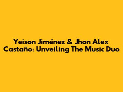 Yeison Jiménez & Jhon Alex Castaño: Unveiling The Music Duo