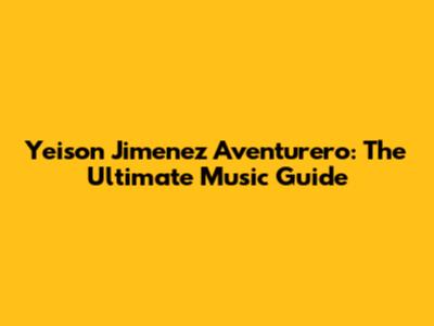Yeison Jimenez Aventurero: The Ultimate Music Guide