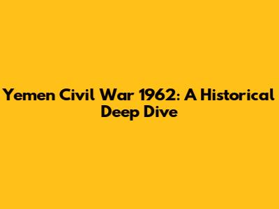 Yemen Civil War 1962: A Historical Deep Dive