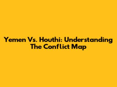 Yemen Vs. Houthi: Understanding The Conflict Map