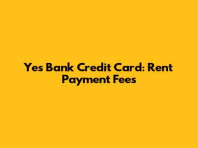 Yes Bank Credit Card: Rent Payment Fees
