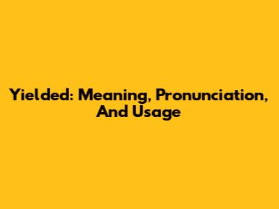 Yielded: Meaning, Pronunciation, And Usage