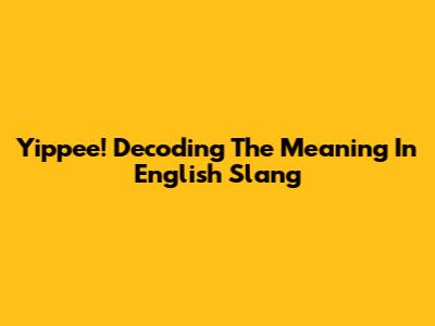 Yippee! Decoding The Meaning In English Slang