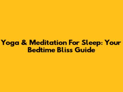 Yoga & Meditation For Sleep: Your Bedtime Bliss Guide