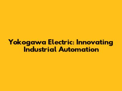 Yokogawa Electric: Innovating Industrial Automation