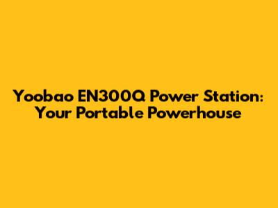 Yoobao EN300Q Power Station: Your Portable Powerhouse