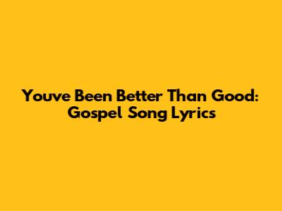 You've Been Better Than Good: Gospel Song Lyrics