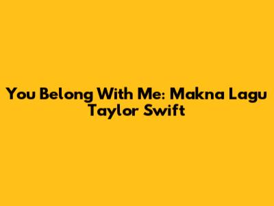You Belong With Me: Makna Lagu Taylor Swift