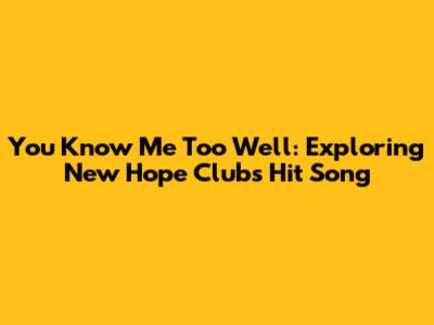 You Know Me Too Well: Exploring New Hope Club's Hit Song