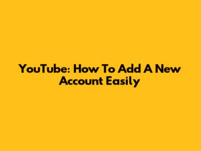YouTube: How To Add A New Account Easily