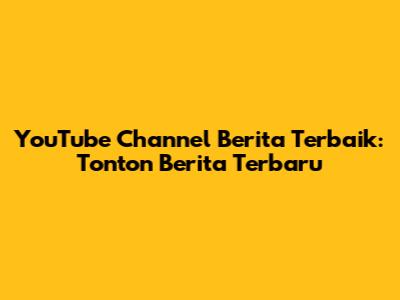 YouTube Channel Berita Terbaik: Tonton Berita Terbaru