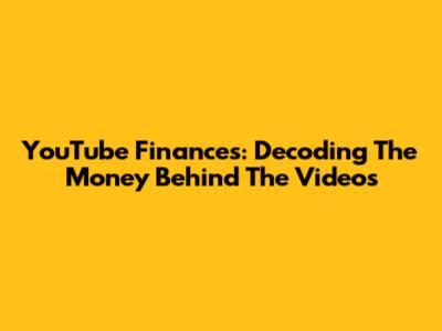 YouTube Finances: Decoding The Money Behind The Videos