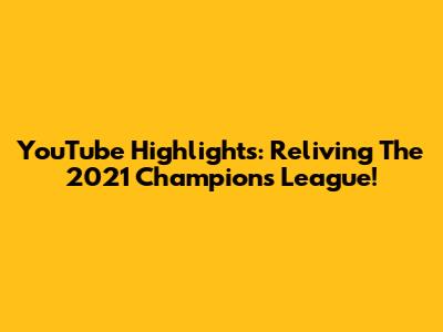 YouTube Highlights: Reliving The 2021 Champions League!