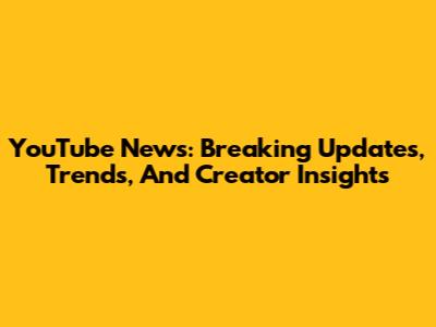 YouTube News: Breaking Updates, Trends, And Creator Insights