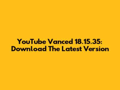 YouTube Vanced 18.15.35: Download The Latest Version