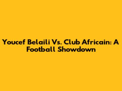 Youcef Belaili Vs. Club Africain: A Football Showdown