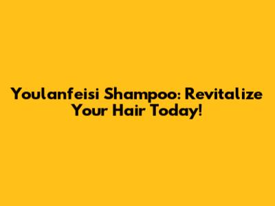 Youlanfeisi Shampoo: Revitalize Your Hair Today!