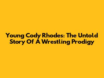 Young Cody Rhodes: The Untold Story Of A Wrestling Prodigy