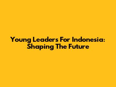 Young Leaders For Indonesia: Shaping The Future